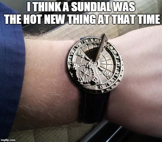 Sundial Wrist Watch | I THINK A SUNDIAL WAS THE HOT NEW THING AT THAT TIME | image tagged in sundial wrist watch | made w/ Imgflip meme maker