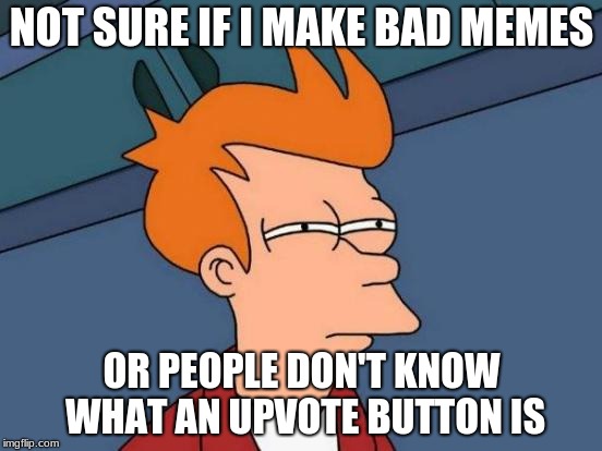 Futurama Fry Meme | NOT SURE IF I MAKE BAD MEMES; OR PEOPLE DON'T KNOW WHAT AN UPVOTE BUTTON IS | image tagged in memes,futurama fry | made w/ Imgflip meme maker