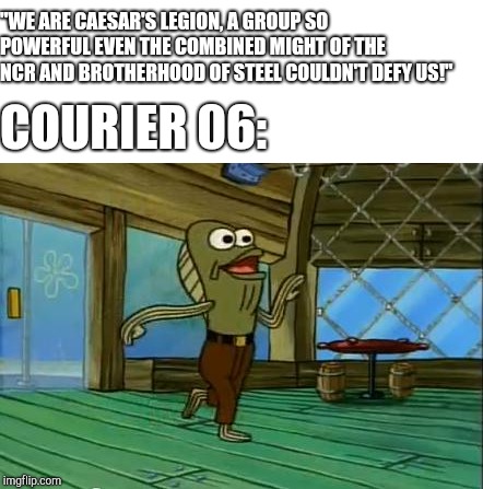 rev up those fryers | "WE ARE CAESAR'S LEGION, A GROUP SO POWERFUL EVEN THE COMBINED MIGHT OF THE NCR AND BROTHERHOOD OF STEEL COULDN'T DEFY US!"; COURIER 06: | image tagged in rev up those fryers | made w/ Imgflip meme maker