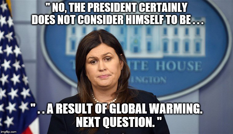 Sarah Sanders Here We Go | '' NO, THE PRESIDENT CERTAINLY DOES NOT CONSIDER HIMSELF TO BE . . . '' . . A RESULT OF GLOBAL WARMING.          NEXT QUESTION. '' | image tagged in sarah sanders here we go | made w/ Imgflip meme maker