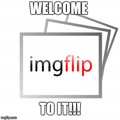 WELCOME TO IT!!! | made w/ Imgflip meme maker
