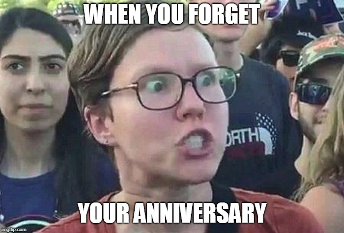 Triggered Liberal | WHEN YOU FORGET; YOUR ANNIVERSARY | image tagged in triggered liberal | made w/ Imgflip meme maker