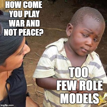 Third World Skeptical Kid Meme | HOW COME YOU PLAY WAR AND NOT PEACE? TOO FEW ROLE MODELS | image tagged in memes,third world skeptical kid,random,peace,war | made w/ Imgflip meme maker