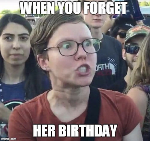 Triggered feminist | WHEN YOU FORGET; HER BIRTHDAY | image tagged in triggered feminist | made w/ Imgflip meme maker