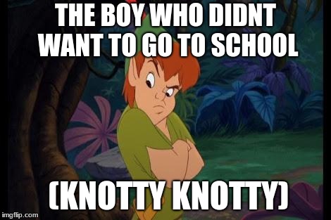 peter pan syndrome  | THE BOY WHO DIDNT WANT TO GO TO SCHOOL; (KNOTTY KNOTTY) | image tagged in peter pan syndrome | made w/ Imgflip meme maker