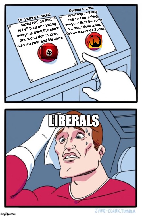 Two Buttons Meme | Support a racist, sexist regime that is hell bent on making everyone think the same and world domination. Also we hate and kill Jews; Denounce a racist, sexist regime that is hell bent on making everyone think the same and world domination. Also we hate and kill Jews; LIBERALS | image tagged in memes,two buttons | made w/ Imgflip meme maker