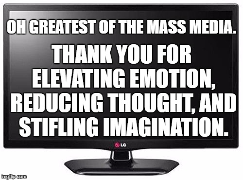 It needed to be said. You're welcome. | OH GREATEST OF THE MASS MEDIA. THANK YOU FOR ELEVATING EMOTION, REDUCING THOUGHT, AND STIFLING IMAGINATION. | image tagged in tv,random,fake news,news,imagination | made w/ Imgflip meme maker