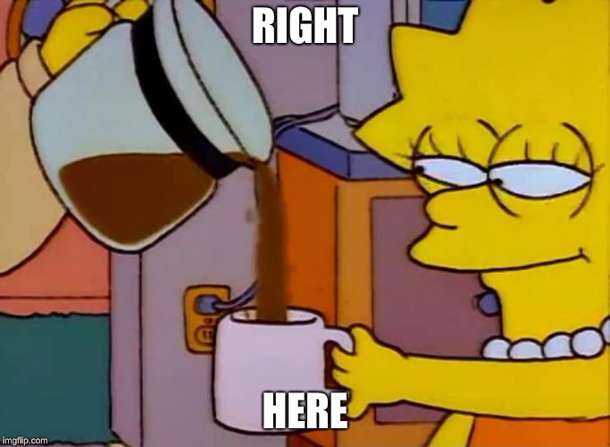 Lisa drinks coffee | RIGHT HERE | image tagged in lisa drinks coffee | made w/ Imgflip meme maker
