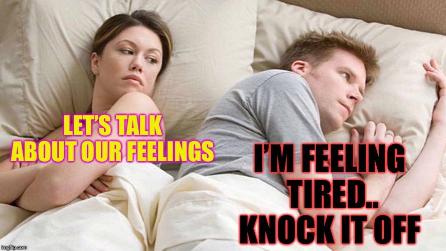 I Bet He's Thinking About Other Women Meme | LET’S TALK ABOUT OUR FEELINGS I’M FEELING TIRED.. KNOCK IT OFF | image tagged in i bet he's thinking about other women | made w/ Imgflip meme maker