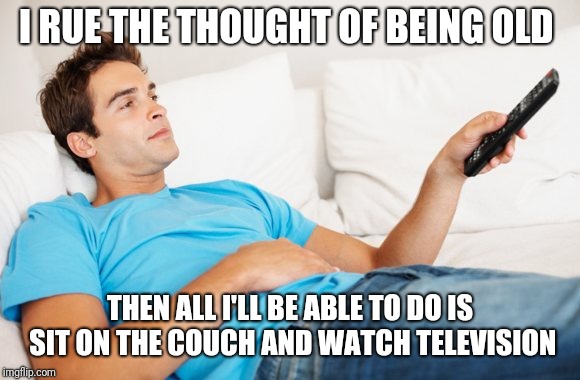 Young man watching TV | I RUE THE THOUGHT OF BEING OLD THEN ALL I'LL BE ABLE TO DO IS SIT ON THE COUCH AND WATCH TELEVISION | image tagged in young man watching tv | made w/ Imgflip meme maker