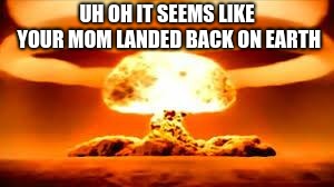 boom | UH OH IT SEEMS LIKE YOUR MOM LANDED BACK ON EARTH | image tagged in boom | made w/ Imgflip meme maker