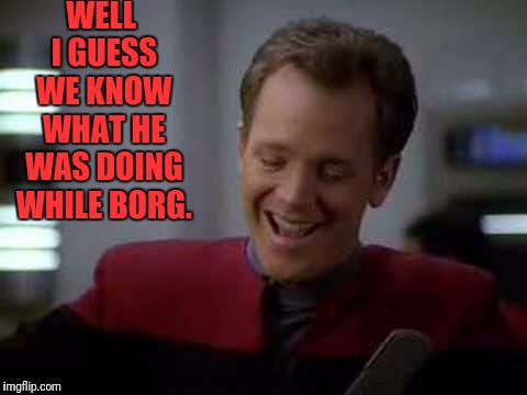 WELL I GUESS WE KNOW WHAT HE WAS DOING WHILE BORG. | image tagged in laughing humble tom | made w/ Imgflip meme maker