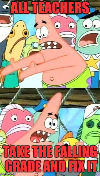 Put It Somewhere Else Patrick | ALL TEACHERS; TAKE THE FALLING GRADE AND FIX IT | image tagged in memes,put it somewhere else patrick | made w/ Imgflip meme maker