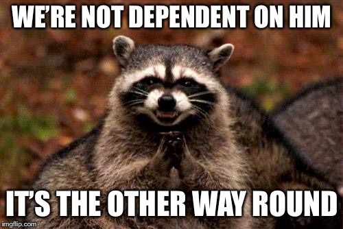 Evil Plotting Raccoon Meme | WE’RE NOT DEPENDENT ON HIM IT’S THE OTHER WAY ROUND | image tagged in memes,evil plotting raccoon | made w/ Imgflip meme maker