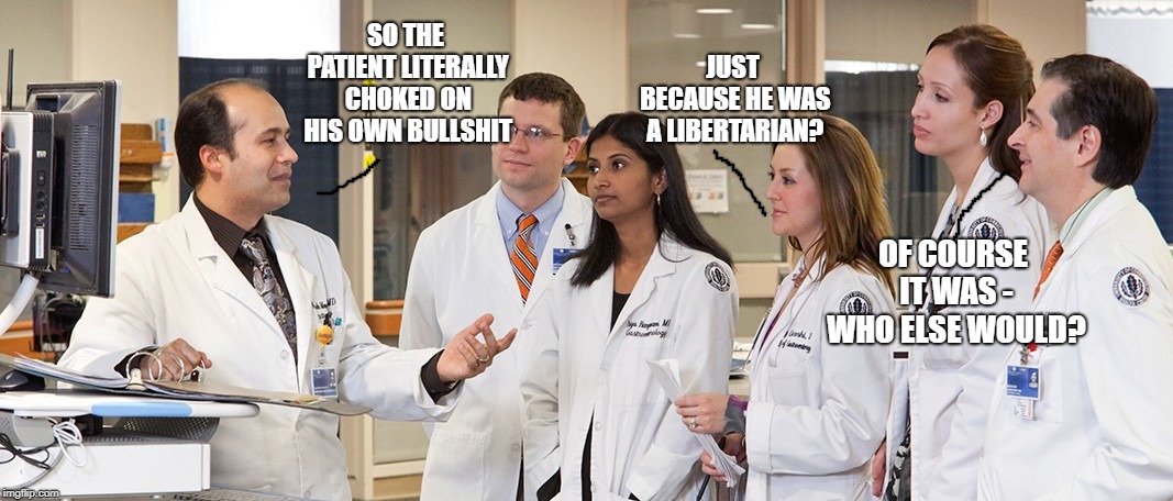 Hospital rounds | SO THE PATIENT LITERALLY CHOKED ON HIS OWN BULLSHIT; JUST BECAUSE HE WAS A LIBERTARIAN? OF COURSE IT WAS - WHO ELSE WOULD? | image tagged in hospital rounds | made w/ Imgflip meme maker