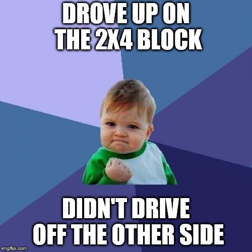 Success Kid Meme | DROVE UP ON THE 2X4 BLOCK; DIDN'T DRIVE OFF THE OTHER SIDE | image tagged in memes,success kid | made w/ Imgflip meme maker