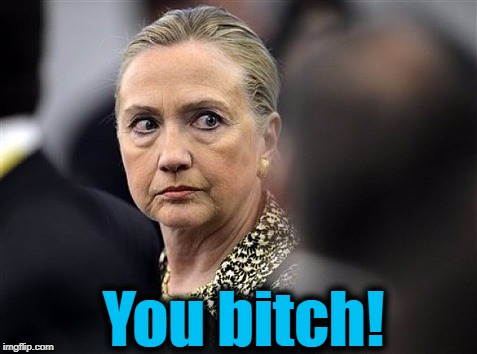 upset hillary | You b**ch! | image tagged in upset hillary | made w/ Imgflip meme maker