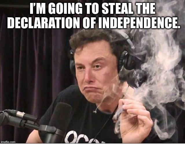Elon Musk smoking a joint | I’M GOING TO STEAL THE DECLARATION OF INDEPENDENCE. | image tagged in elon musk smoking a joint | made w/ Imgflip meme maker