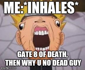 Naruto joke | ME:*INHALES*; GATE 8 OF DEATH, THEN WHY U NO DEAD GUY | image tagged in naruto joke | made w/ Imgflip meme maker