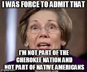 Full Retard Senator Elizabeth Warren | I WAS FORCE TO ADMIT THAT I'M NOT PART OF THE CHEROKEE NATION AND NOT PART OF NATIVE AMERICANS | image tagged in full retard senator elizabeth warren | made w/ Imgflip meme maker