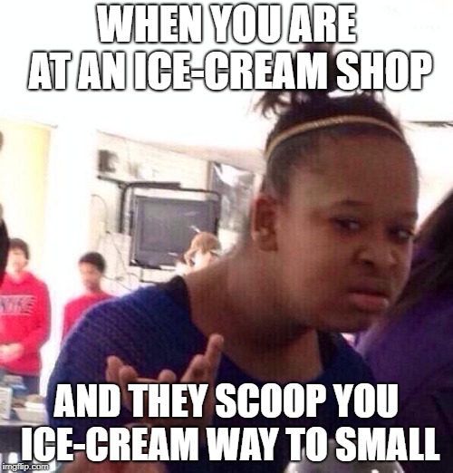 Black Girl Wat | WHEN YOU ARE AT AN ICE-CREAM SHOP; AND THEY SCOOP YOU ICE-CREAM WAY TO SMALL | image tagged in memes,black girl wat | made w/ Imgflip meme maker