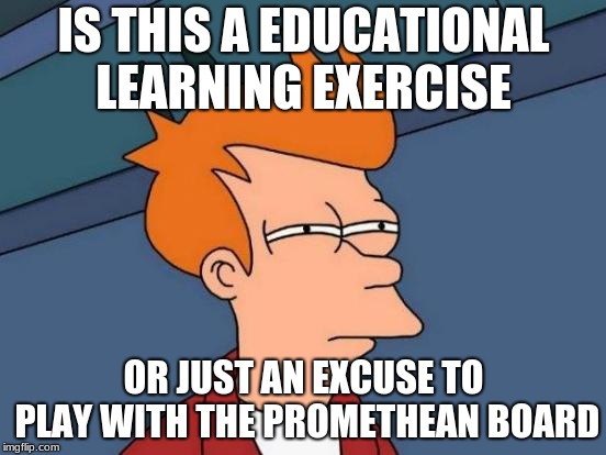 Futurama Fry | IS THIS A EDUCATIONAL LEARNING EXERCISE; OR JUST AN EXCUSE TO PLAY WITH THE PROMETHEAN BOARD | image tagged in memes,futurama fry | made w/ Imgflip meme maker