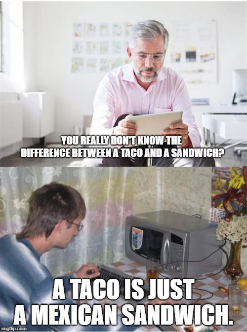 YOU REALLY DON'T KNOW THE DIFFERENCE BETWEEN A TACO AND A SANDWICH? A TACO IS JUST A MEXICAN SANDWICH. | image tagged in libertarians and liberals | made w/ Imgflip meme maker