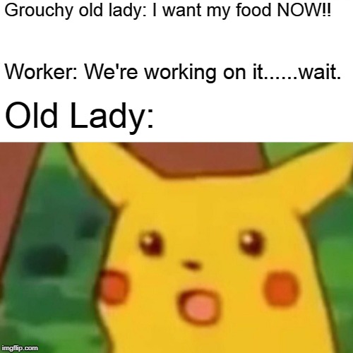 Surprised Pikachu | Grouchy old lady: I want my food NOW!! Worker: We're working on it......wait. Old Lady: | image tagged in memes,surprised pikachu | made w/ Imgflip meme maker