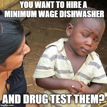 Third World Skeptical Kid Meme | YOU WANT TO HIRE A MINIMUM WAGE DISHWASHER; AND DRUG TEST THEM? | image tagged in memes,third world skeptical kid | made w/ Imgflip meme maker