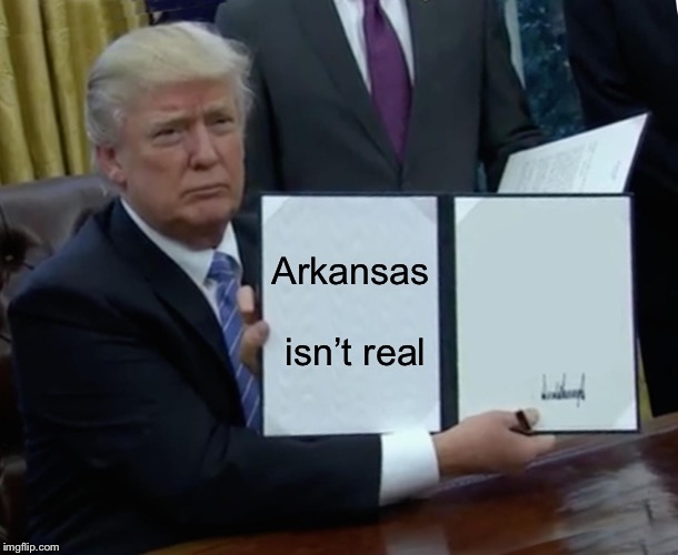 Trump Bill Signing Meme | Arkansas isn’t real | image tagged in memes,trump bill signing | made w/ Imgflip meme maker