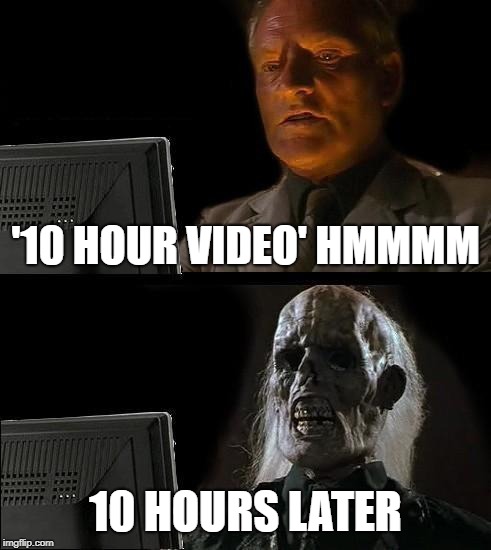 I'll Just Wait Here Meme | '10 HOUR VIDEO' HMMMM; 10 HOURS LATER | image tagged in memes,ill just wait here | made w/ Imgflip meme maker
