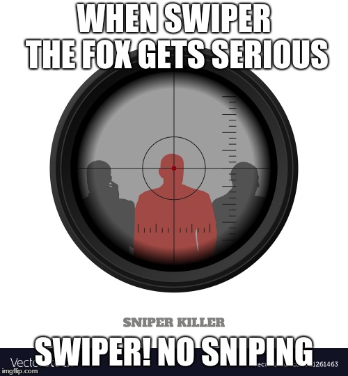 WHEN SWIPER THE FOX GETS SERIOUS; SWIPER! NO SNIPING | image tagged in when swiper the fox gets serious | made w/ Imgflip meme maker
