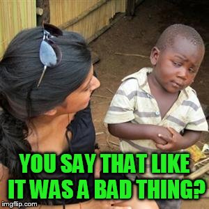 so youre telling me | YOU SAY THAT LIKE IT WAS A BAD THING? | image tagged in so youre telling me | made w/ Imgflip meme maker