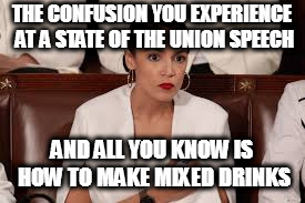 THE CONFUSION YOU EXPERIENCE AT A STATE OF THE UNION SPEECH; AND ALL YOU KNOW IS HOW TO MAKE MIXED DRINKS | image tagged in alexandria ocasio-cortez | made w/ Imgflip meme maker