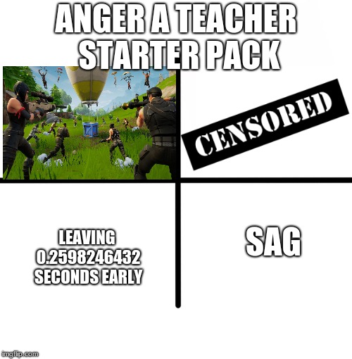 Blank Starter Pack Meme | ANGER A TEACHER STARTER PACK; LEAVING 0.2598246432 SECONDS EARLY; SAG | image tagged in memes,blank starter pack | made w/ Imgflip meme maker