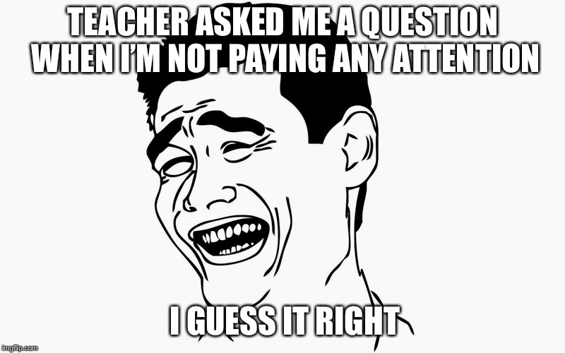 Hahaha | TEACHER ASKED ME A QUESTION WHEN I’M NOT PAYING ANY ATTENTION; I GUESS IT RIGHT | image tagged in hahaha | made w/ Imgflip meme maker