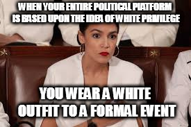 WHEN YOUR ENTIRE POLITICAL PLATFORM IS BASED UPON THE IDEA OF WHITE PRIVILEGE; YOU WEAR A WHITE OUTFIT TO A FORMAL EVENT | image tagged in alexandria ocasio-cortez | made w/ Imgflip meme maker