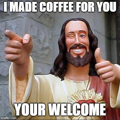 Buddy Christ Meme | I MADE COFFEE FOR YOU; YOUR WELCOME | image tagged in memes,buddy christ | made w/ Imgflip meme maker