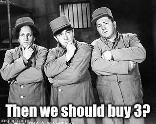 Three Stooges Thinking | Then we should buy 3? | image tagged in three stooges thinking | made w/ Imgflip meme maker
