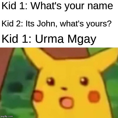 Thats a weird name | Kid 1: What's your name; Kid 2: Its John, what's yours? Kid 1: Urma Mgay | image tagged in memes,surprised pikachu,funny memes | made w/ Imgflip meme maker