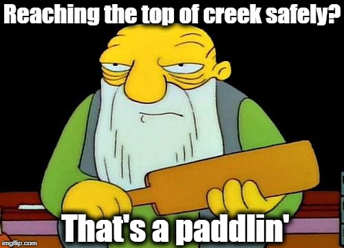 As opposed to going up a creek without a paddle :-) | Reaching the top of creek safely? That's a paddlin' | image tagged in memes,that's a paddlin' | made w/ Imgflip meme maker