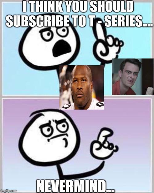 Wait what? | I THINK YOU SHOULD SUBSCRIBE TO T - SERIES.... NEVERMIND... | image tagged in wait what | made w/ Imgflip meme maker