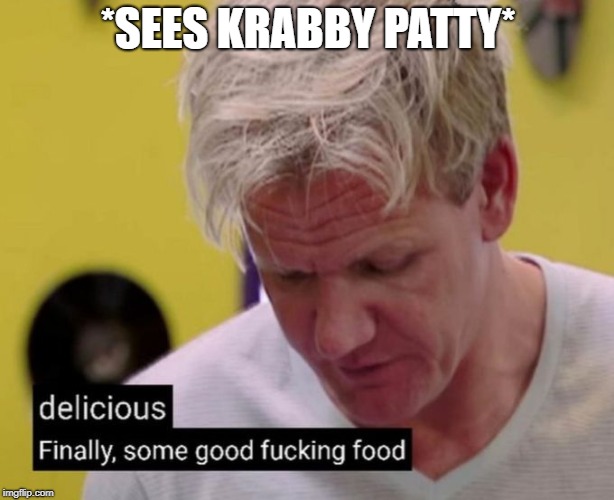 Finally, some good fucking food | *SEES KRABBY PATTY* | image tagged in finally some good fucking food | made w/ Imgflip meme maker