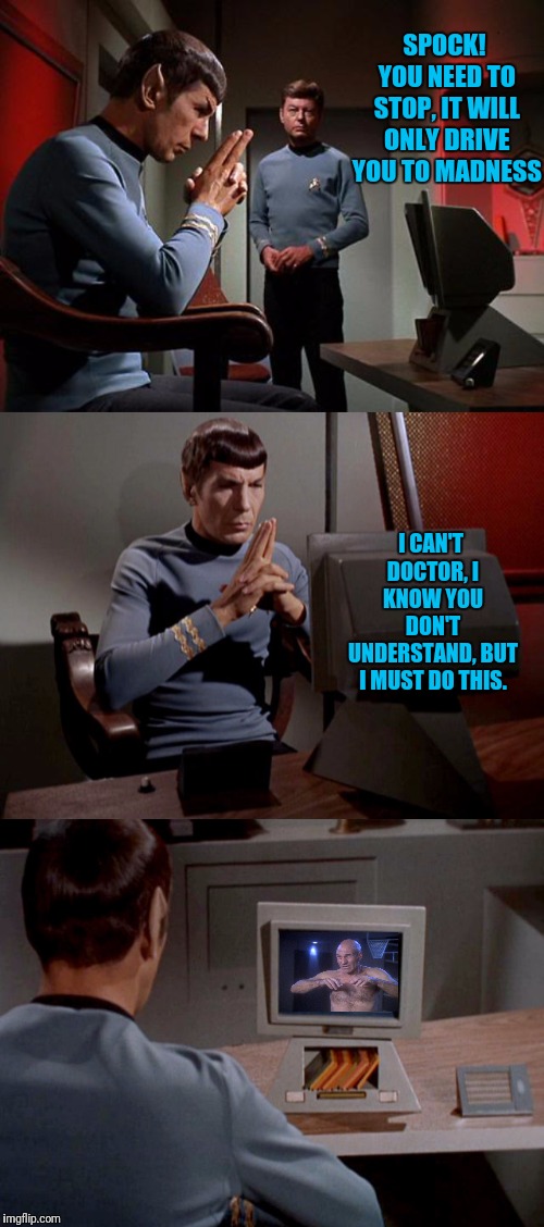 Spocks Sanity | SPOCK! YOU NEED TO STOP, IT WILL ONLY DRIVE YOU TO MADNESS; I CAN'T DOCTOR, I KNOW YOU DON'T UNDERSTAND, BUT I MUST DO THIS. | image tagged in star trek,star trek the next generation,spock,bones mccoy,captain picard,mr spock | made w/ Imgflip meme maker
