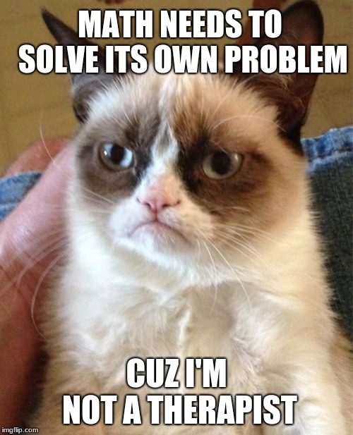 Grumpy Cat | MATH NEEDS TO SOLVE ITS OWN PROBLEM; CUZ I'M NOT A THERAPIST | image tagged in memes,grumpy cat | made w/ Imgflip meme maker