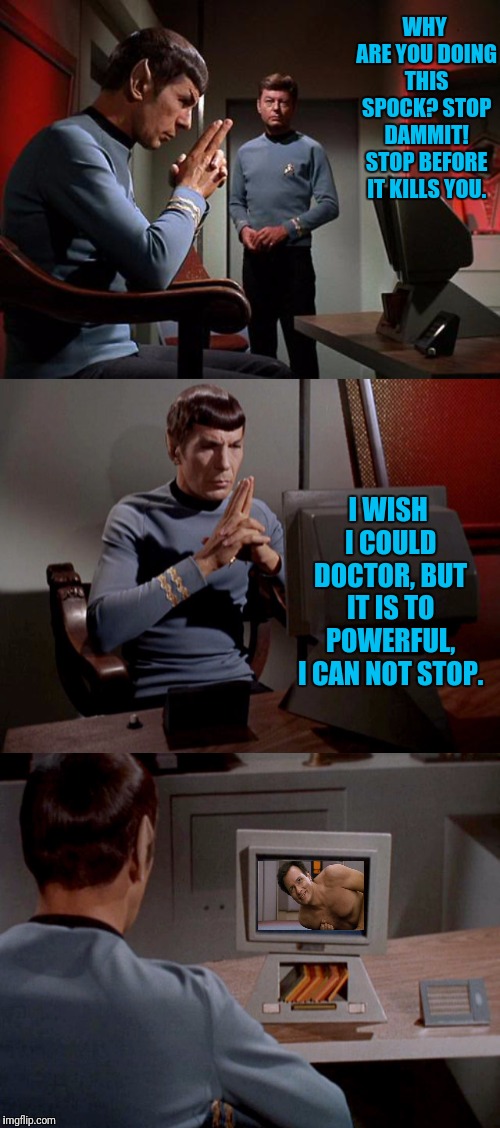 Spocks Lost Logic | WHY ARE YOU DOING THIS SPOCK? STOP DAMMIT! STOP BEFORE IT KILLS YOU. I WISH I COULD DOCTOR, BUT IT IS TO POWERFUL, I CAN NOT STOP. | image tagged in star trek q,star trek,spock,bones mccoy,q,star trek the next generation | made w/ Imgflip meme maker
