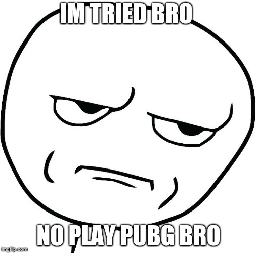 Meme face | IM TRIED BRO; NO PLAY PUBG BRO | image tagged in meme face | made w/ Imgflip meme maker