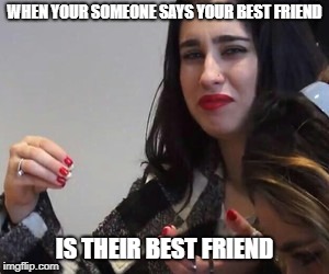 Best Friends | WHEN YOUR SOMEONE SAYS YOUR BEST FRIEND; IS THEIR BEST FRIEND | image tagged in lauren jauregui,best friends,annoying,funny not funny,lies | made w/ Imgflip meme maker