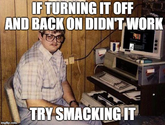 computer nerd | IF TURNING IT OFF AND BACK ON DIDN'T WORK TRY SMACKING IT | image tagged in computer nerd | made w/ Imgflip meme maker