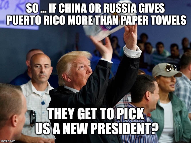 Paper President  | SO ... IF CHINA OR RUSSIA GIVES PUERTO RICO MORE THAN PAPER TOWELS; THEY GET TO PICK US A NEW PRESIDENT? | image tagged in puerto rico,venezuela | made w/ Imgflip meme maker